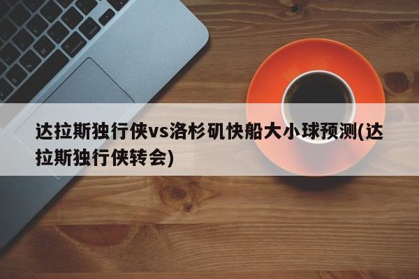 达拉斯独行侠vs洛杉矶快船大小球预测(达拉斯独行侠转会)