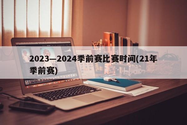 2023―2024季前赛比赛时间(21年季前赛)