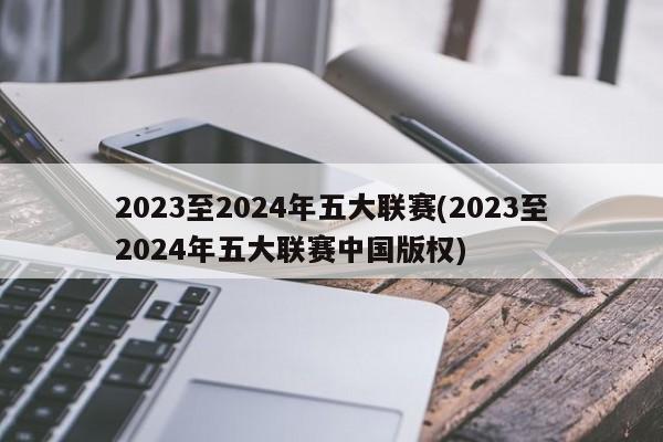 2023至2024年五大联赛(2023至2024年五大联赛中国版权)