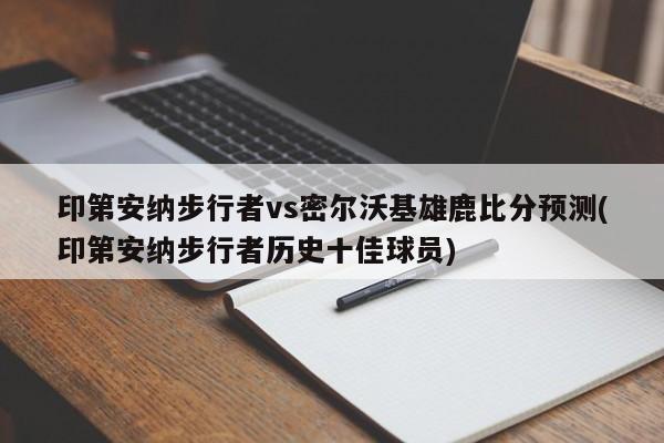 印第安纳步行者vs密尔沃基雄鹿比分预测(印第安纳步行者历史十佳球员)