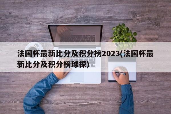 法国杯最新比分及积分榜2023(法国杯最新比分及积分榜球探)