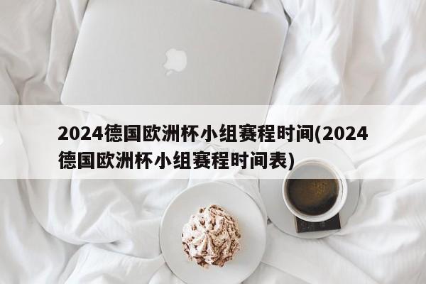 2024德国欧洲杯小组赛程时间(2024德国欧洲杯小组赛程时间表)