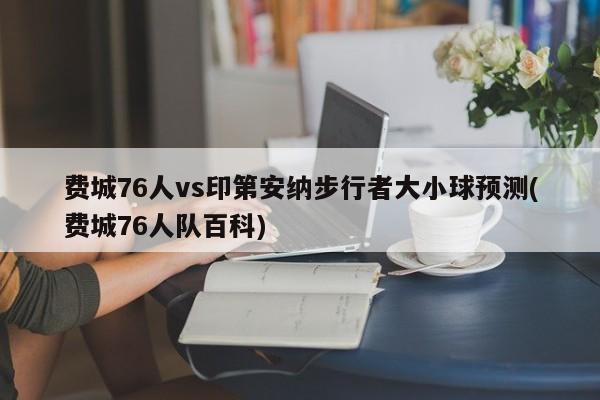 费城76人vs印第安纳步行者大小球预测(费城76人队百科)