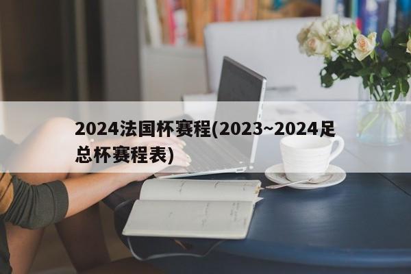 2024法国杯赛程(2023～2024足总杯赛程表)