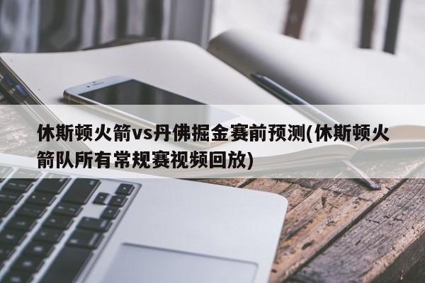 休斯顿火箭vs丹佛掘金赛前预测(休斯顿火箭队所有常规赛视频回放)