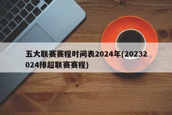 五大联赛赛程时间表2024年(20232024排超联赛赛程)