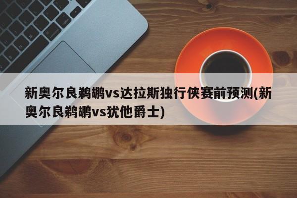 新奥尔良鹈鹕vs达拉斯独行侠赛前预测(新奥尔良鹈鹕vs犹他爵士)