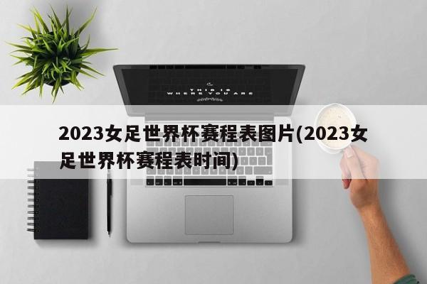 2023女足世界杯赛程表图片(2023女足世界杯赛程表时间)