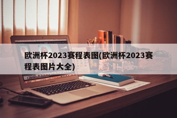 欧洲杯2023赛程表图(欧洲杯2023赛程表图片大全)