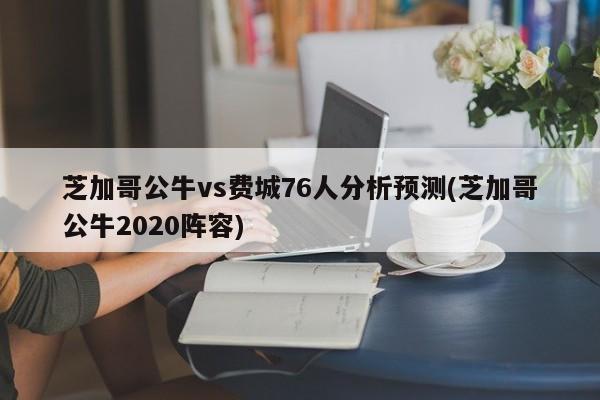 芝加哥公牛vs费城76人分析预测(芝加哥公牛2020阵容)