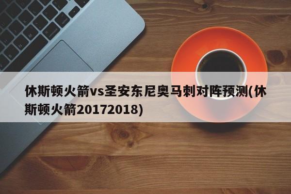 休斯顿火箭vs圣安东尼奥马刺对阵预测(休斯顿火箭20172018)