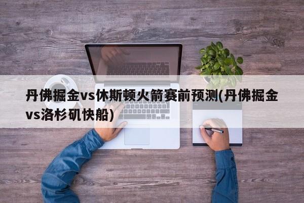 丹佛掘金vs休斯顿火箭赛前预测(丹佛掘金vs洛杉矶快船)