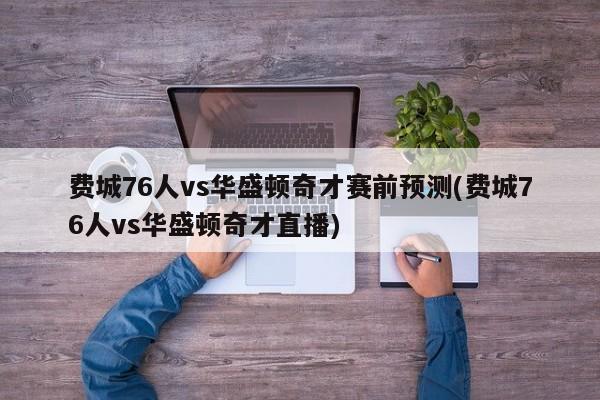 费城76人vs华盛顿奇才赛前预测(费城76人vs华盛顿奇才直播)