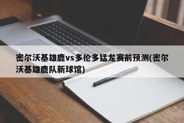 密尔沃基雄鹿vs多伦多猛龙赛前预测(密尔沃基雄鹿队新球馆)