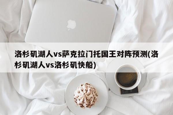 洛杉矶湖人vs萨克拉门托国王对阵预测(洛杉矶湖人vs洛杉矶快船)