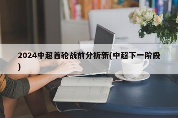 2024中超首轮战前分析新(中超下一阶段)