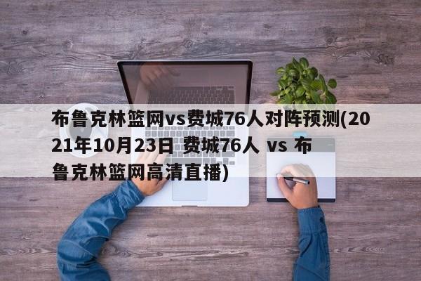 布鲁克林篮网vs费城76人对阵预测(2021年10月23日 费城76人 vs 布鲁克林篮网高清直播)