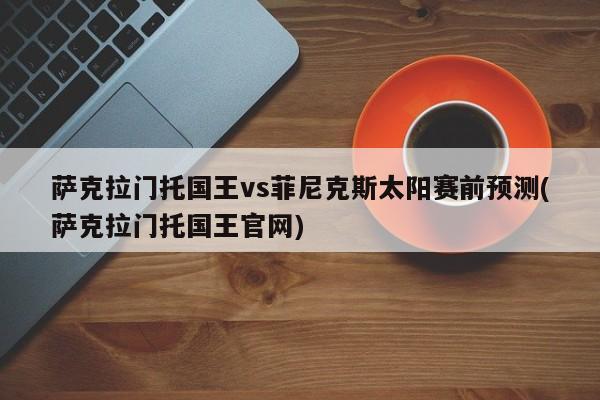 萨克拉门托国王vs菲尼克斯太阳赛前预测(萨克拉门托国王官网)