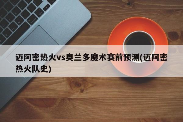 迈阿密热火vs奥兰多魔术赛前预测(迈阿密热火队史)