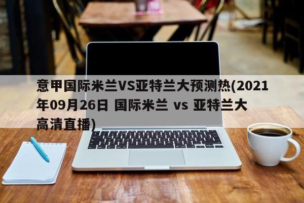 意甲国际米兰VS亚特兰大预测热(2021年09月26日 国际米兰 vs 亚特兰大高清直播)