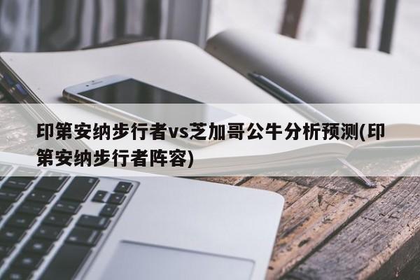 印第安纳步行者vs芝加哥公牛分析预测(印第安纳步行者阵容)