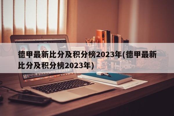 德甲最新比分及积分榜2023年(德甲最新比分及积分榜2023年)