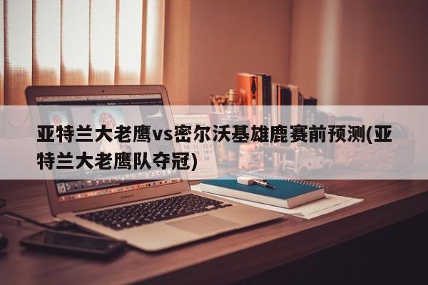 亚特兰大老鹰vs密尔沃基雄鹿赛前预测(亚特兰大老鹰队夺冠)