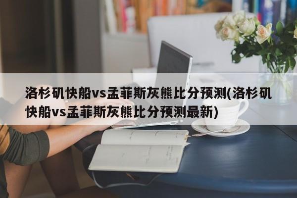 洛杉矶快船vs孟菲斯灰熊比分预测(洛杉矶快船vs孟菲斯灰熊比分预测最新)