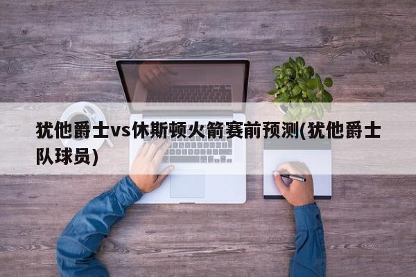 犹他爵士vs休斯顿火箭赛前预测(犹他爵士队球员)