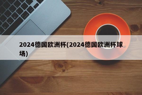 2024德国欧洲杯(2024德国欧洲杯球场)