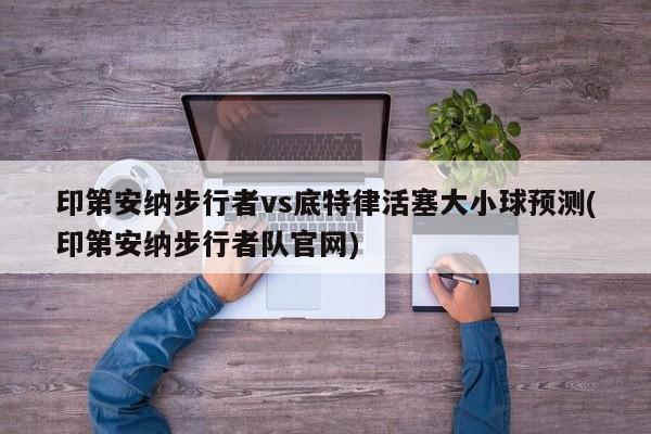 印第安纳步行者vs底特律活塞大小球预测(印第安纳步行者队官网)