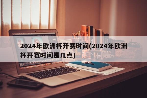 2024年欧洲杯开赛时间(2024年欧洲杯开赛时间是几点)