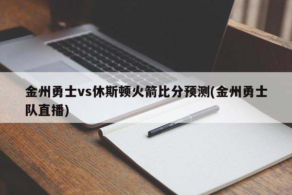 金州勇士vs休斯顿火箭比分预测(金州勇士队直播)