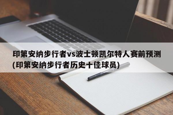 印第安纳步行者vs波士顿凯尔特人赛前预测(印第安纳步行者历史十佳球员)