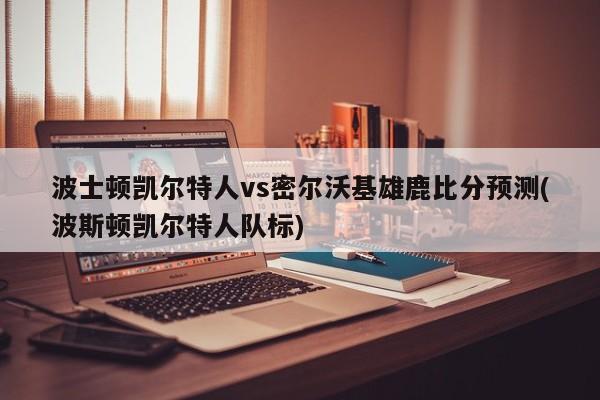 波士顿凯尔特人vs密尔沃基雄鹿比分预测(波斯顿凯尔特人队标)