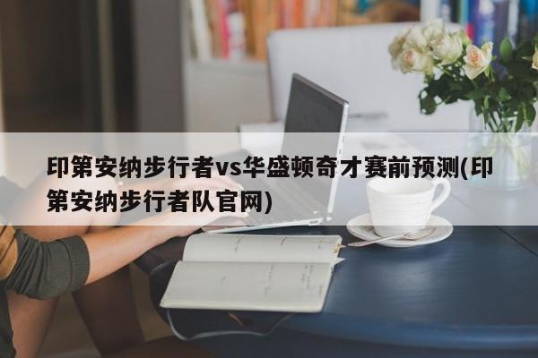 印第安纳步行者vs华盛顿奇才赛前预测(印第安纳步行者队官网)