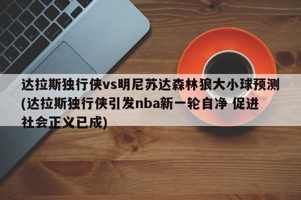 达拉斯独行侠vs明尼苏达森林狼大小球预测(达拉斯独行侠引发nba新一轮自净 促进社会正义已成)