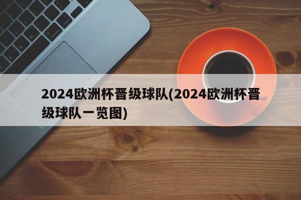 2024欧洲杯晋级球队(2024欧洲杯晋级球队一览图)