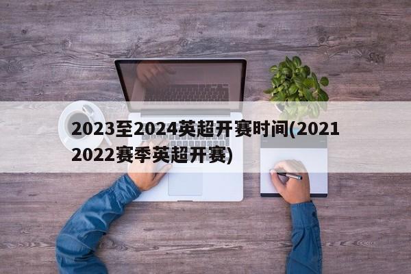 2023至2024英超开赛时间(20212022赛季英超开赛)