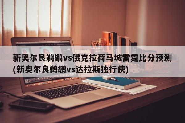 新奥尔良鹈鹕vs俄克拉荷马城雷霆比分预测(新奥尔良鹈鹕vs达拉斯独行侠)