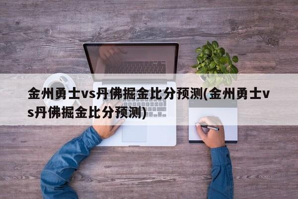 金州勇士vs丹佛掘金比分预测(金州勇士vs丹佛掘金比分预测)