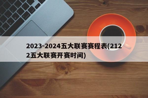 2023-2024五大联赛赛程表(2122五大联赛开赛时间)