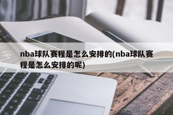 nba球队赛程是怎么安排的(nba球队赛程是怎么安排的呢)