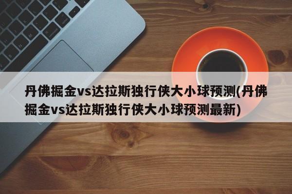 丹佛掘金vs达拉斯独行侠大小球预测(丹佛掘金vs达拉斯独行侠大小球预测最新)