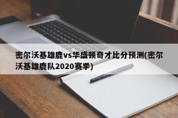 密尔沃基雄鹿vs华盛顿奇才比分预测(密尔沃基雄鹿队2020赛季)