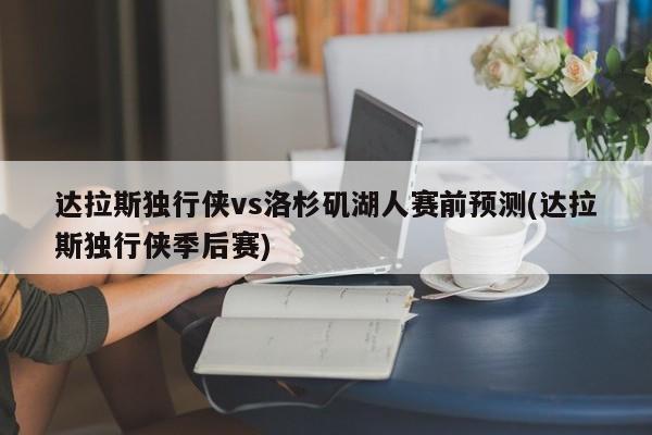 达拉斯独行侠vs洛杉矶湖人赛前预测(达拉斯独行侠季后赛)