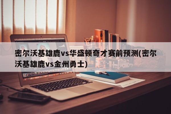 密尔沃基雄鹿vs华盛顿奇才赛前预测(密尔沃基雄鹿vs金州勇士)