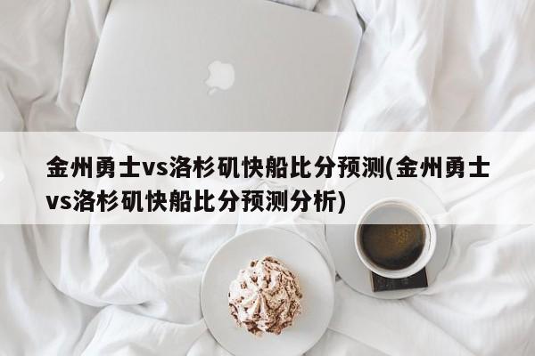 金州勇士vs洛杉矶快船比分预测(金州勇士vs洛杉矶快船比分预测分析)