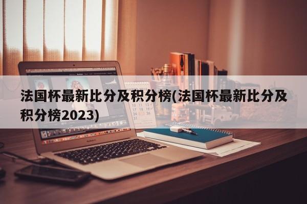 法国杯最新比分及积分榜(法国杯最新比分及积分榜2023)