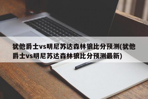 犹他爵士vs明尼苏达森林狼比分预测(犹他爵士vs明尼苏达森林狼比分预测最新)